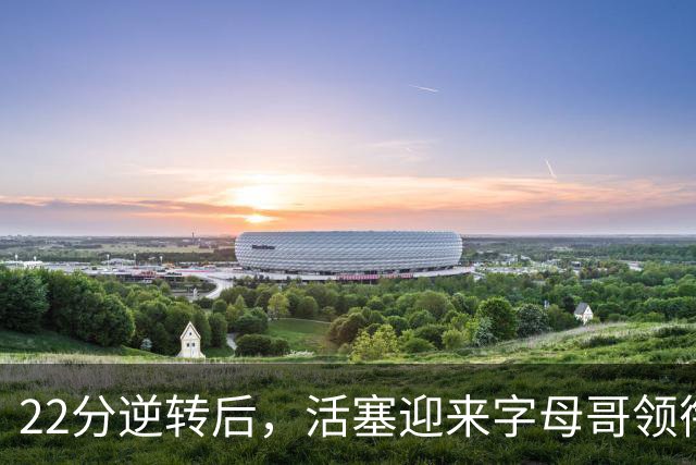 22分逆转后，活塞迎来字母哥领衔的热火考验